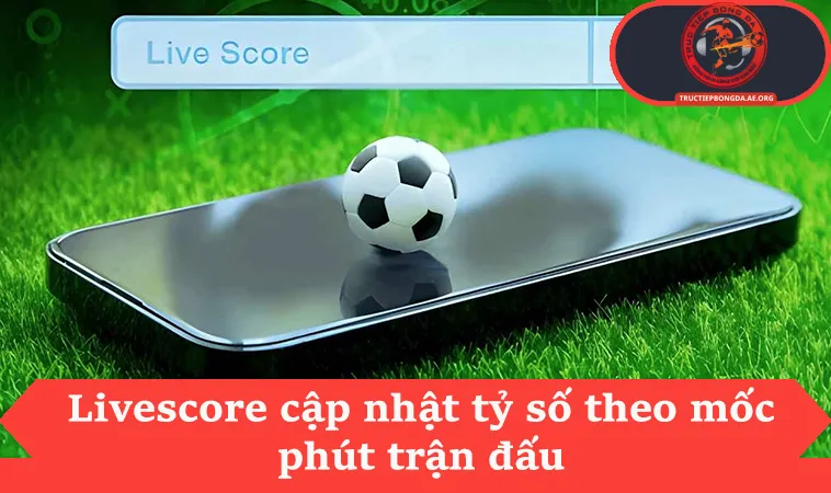 Livescore cập nhật tỷ số theo mốc phút trận đấu